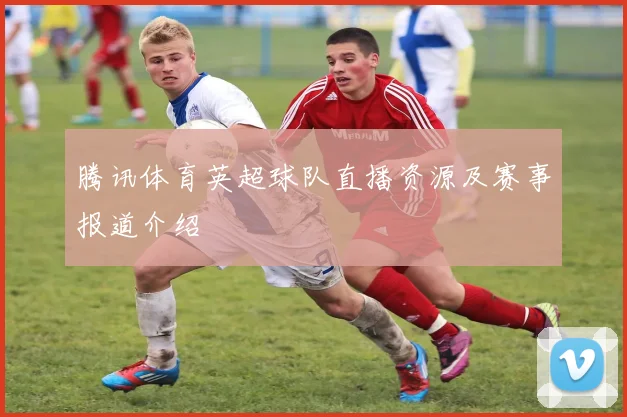 腾讯体育英超球队直播资源及赛事报道介绍