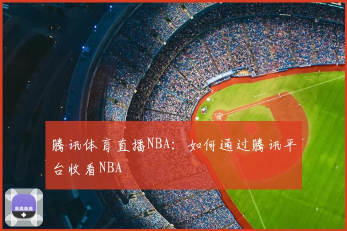 腾讯体育直播NBA：如何通过腾讯平台收看NBA