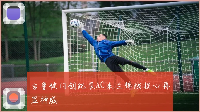 吉鲁破门创纪录AC米兰锋线核心再显神威