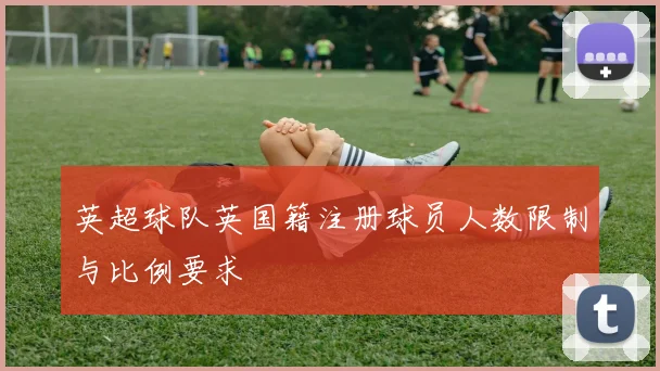 英超球队英国籍注册球员人数限制与比例要求