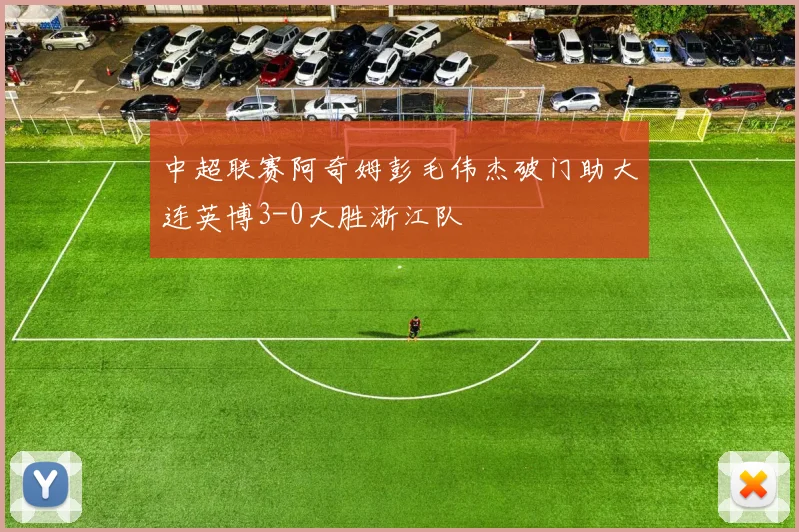 中超联赛阿奇姆彭毛伟杰破门助大连英博3-0大胜浙江队