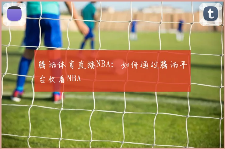 腾讯体育直播NBA：如何通过腾讯平台收看NBA