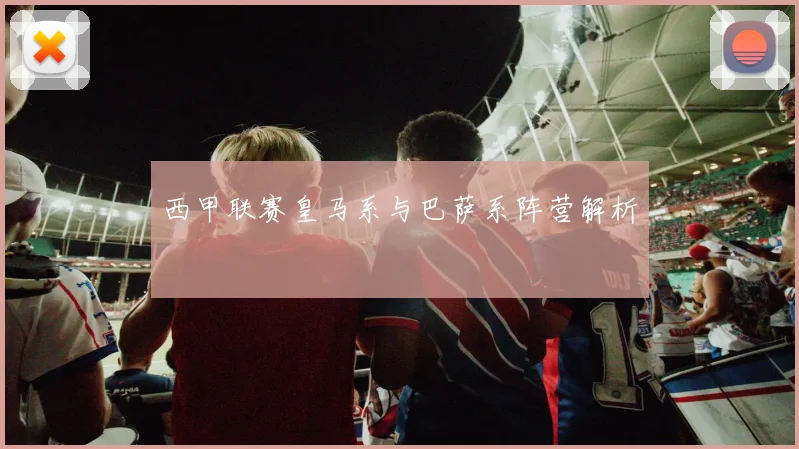 西甲联赛皇马系与巴萨系阵营解析