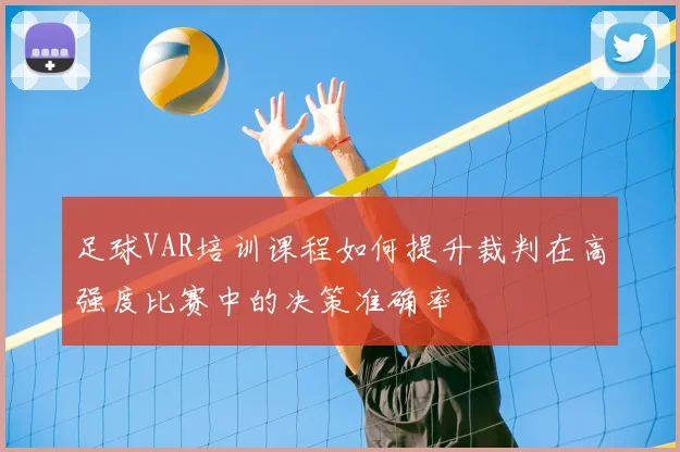 足球VAR培训课程如何提升裁判在高强度比赛中的决策准确率