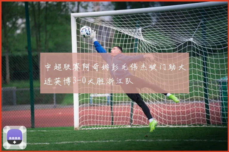 中超联赛阿奇姆彭毛伟杰破门助大连英博3-0大胜浙江队