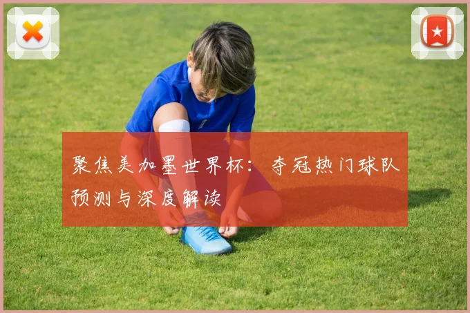 聚焦美加墨世界杯：夺冠热门球队预测与深度解读