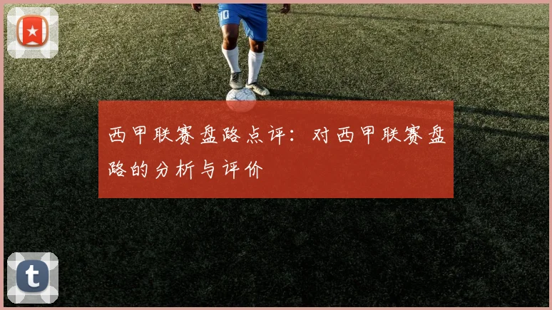 西甲联赛盘路点评：对西甲联赛盘路的分析与评价