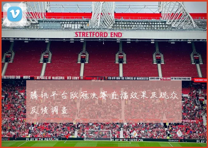 腾讯平台欧冠决赛直播效果及观众反馈调查