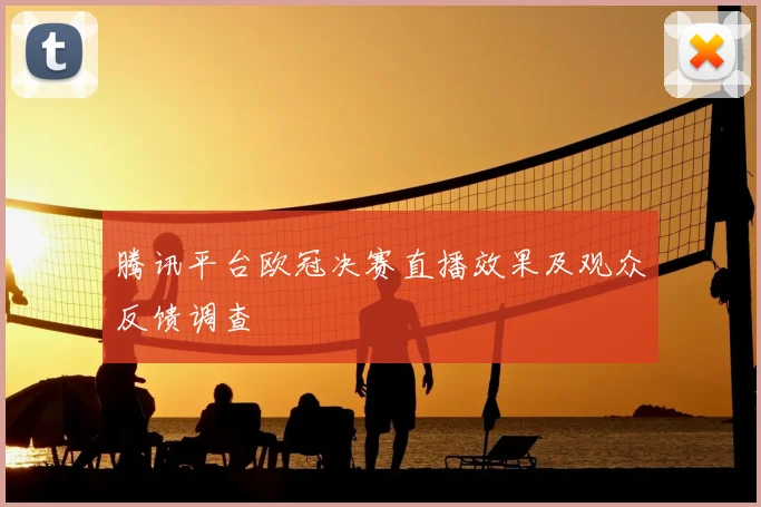 腾讯平台欧冠决赛直播效果及观众反馈调查