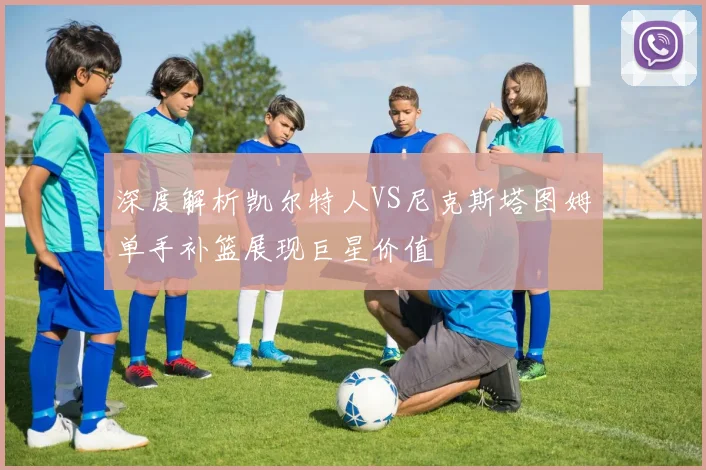 深度解析凯尔特人VS尼克斯塔图姆单手补篮展现巨星价值